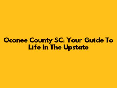 Oconee County SC: Your Guide To Life In The Upstate