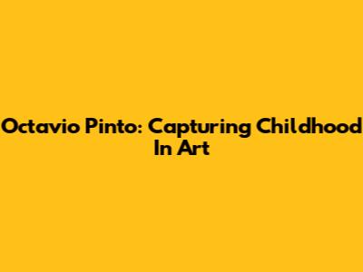 Octavio Pinto: Capturing Childhood In Art