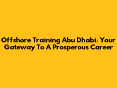 Offshore Training Abu Dhabi: Your Gateway To A Prosperous Career