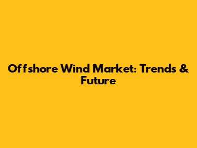 Offshore Wind Market: Trends & Future
