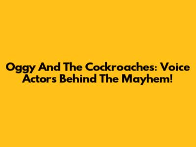 Oggy And The Cockroaches: Voice Actors Behind The Mayhem!