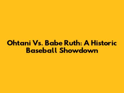 Ohtani Vs. Babe Ruth: A Historic Baseball Showdown