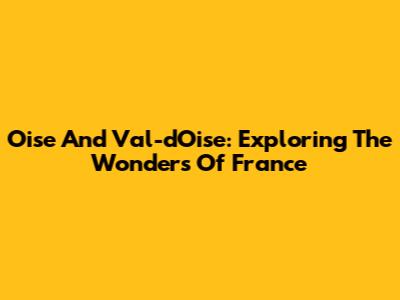 Oise And Val-d'Oise: Exploring The Wonders Of France