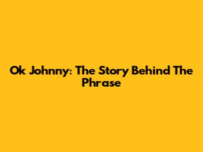 Ok Johnny: The Story Behind The Phrase
