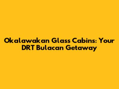 Okalawakan Glass Cabins: Your DRT Bulacan Getaway