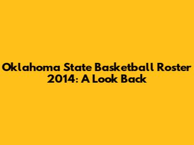 Oklahoma State Basketball Roster 2014: A Look Back