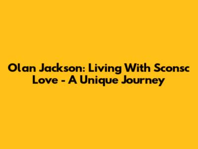 Olan Jackson: Living With Sconsc Love - A Unique Journey