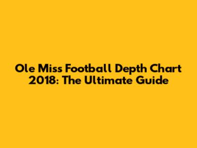 Ole Miss Football Depth Chart 2018: The Ultimate Guide