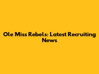 Ole Miss Rebels: Latest Recruiting News