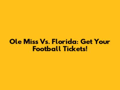 Ole Miss Vs. Florida: Get Your Football Tickets!