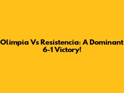 Olimpia Vs Resistencia: A Dominant 6-1 Victory!