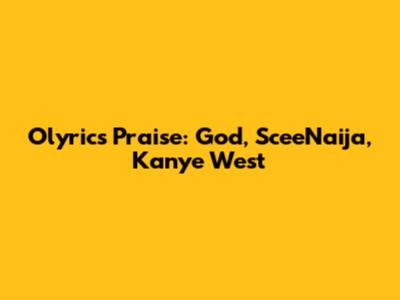 Olyrics Praise: God, SceeNaija, Kanye West