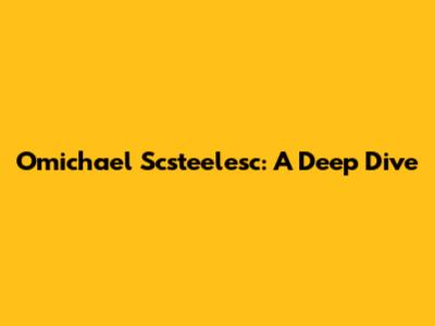 Omichael Scsteelesc: A Deep Dive