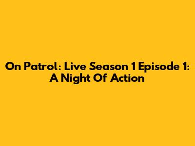 On Patrol: Live Season 1 Episode 1: A Night Of Action