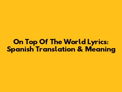 On Top Of The World Lyrics: Spanish Translation & Meaning