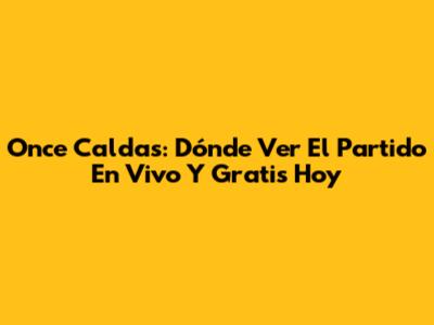 Once Caldas: Dónde Ver El Partido En Vivo Y Gratis Hoy
