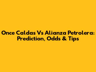 Once Caldas Vs Alianza Petrolera: Prediction, Odds & Tips