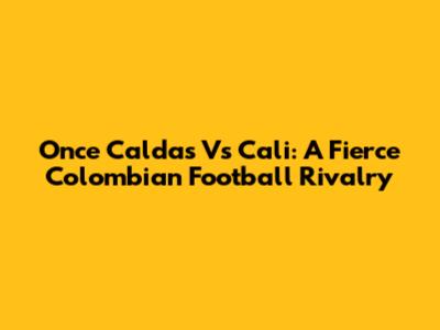 Once Caldas Vs Cali: A Fierce Colombian Football Rivalry