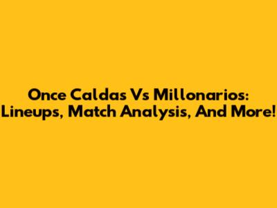 Once Caldas Vs Millonarios: Lineups, Match Analysis, And More!