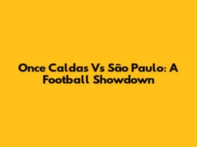 Once Caldas Vs São Paulo: A Football Showdown