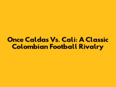 Once Caldas Vs. Cali: A Classic Colombian Football Rivalry