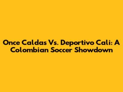 Once Caldas Vs. Deportivo Cali: A Colombian Soccer Showdown