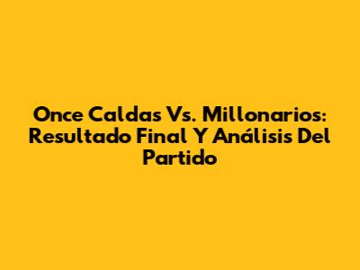Once Caldas Vs. Millonarios: Resultado Final Y Análisis Del Partido