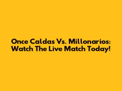 Once Caldas Vs. Millonarios: Watch The Live Match Today!