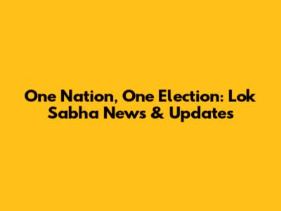 One Nation, One Election: Lok Sabha News & Updates