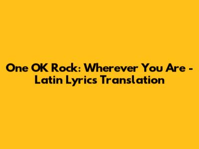 One OK Rock: Wherever You Are - Latin Lyrics Translation