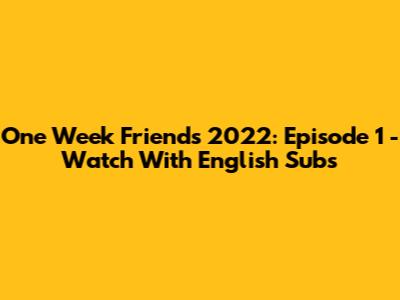 One Week Friends 2022: Episode 1 - Watch With English Subs