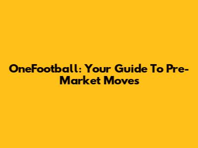 OneFootball: Your Guide To Pre-Market Moves
