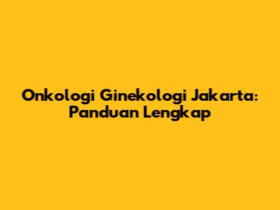 Onkologi Ginekologi Jakarta: Panduan Lengkap