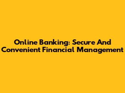 Online Banking: Secure And Convenient Financial Management