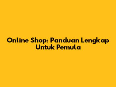 Online Shop: Panduan Lengkap Untuk Pemula