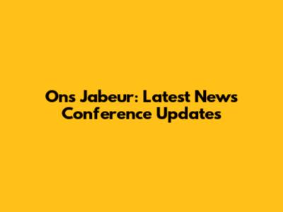 Ons Jabeur: Latest News Conference Updates