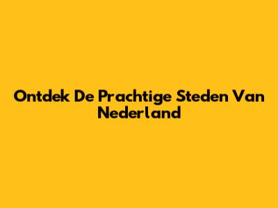 Ontdek De Prachtige Steden Van Nederland