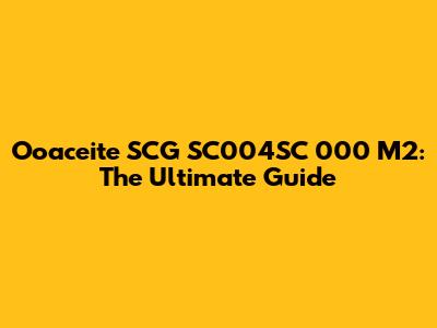 Ooaceite SCG SC004SC 000 M2: The Ultimate Guide