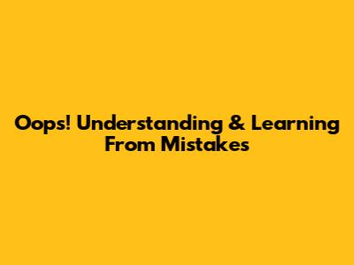 Oops! Understanding & Learning From Mistakes