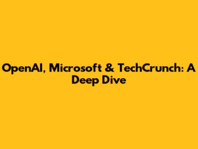 OpenAI, Microsoft & TechCrunch: A Deep Dive