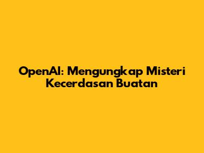OpenAI: Mengungkap Misteri Kecerdasan Buatan