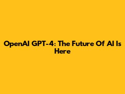 OpenAI GPT-4: The Future Of AI Is Here