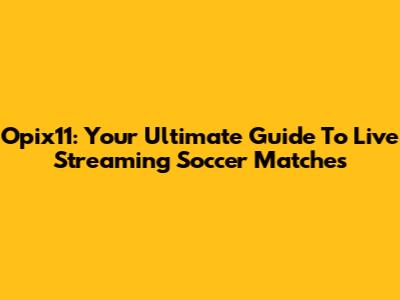 Opix11: Your Ultimate Guide To Live Streaming Soccer Matches
