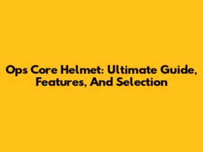Ops Core Helmet: Ultimate Guide, Features, And Selection