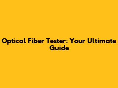 Optical Fiber Tester: Your Ultimate Guide