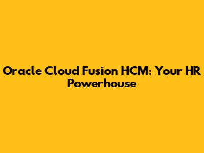 Oracle Cloud Fusion HCM: Your HR Powerhouse