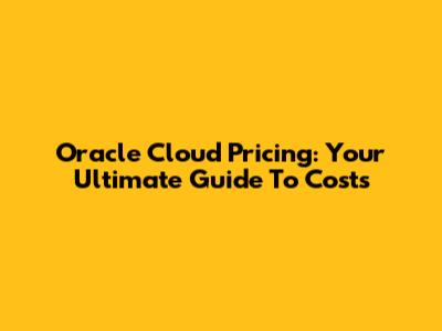 Oracle Cloud Pricing: Your Ultimate Guide To Costs