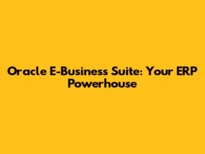 Oracle E-Business Suite: Your ERP Powerhouse