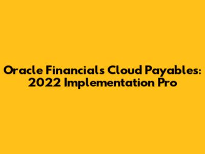 Oracle Financials Cloud Payables: 2022 Implementation Pro