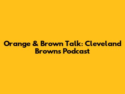 Orange & Brown Talk: Cleveland Browns Podcast